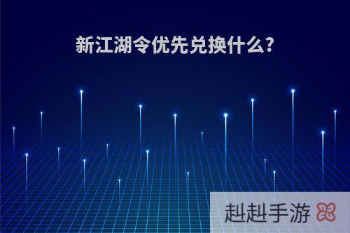 新江湖令优先兑换什么?