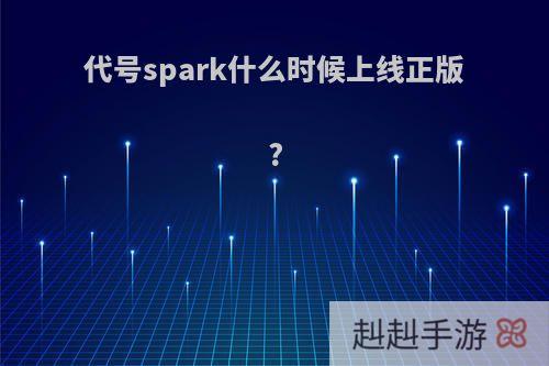 代号spark什么时候上线正版?