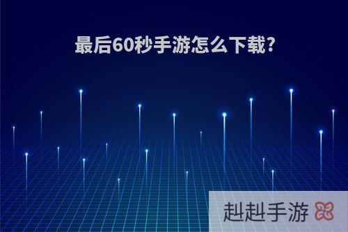 最后60秒手游怎么下载?