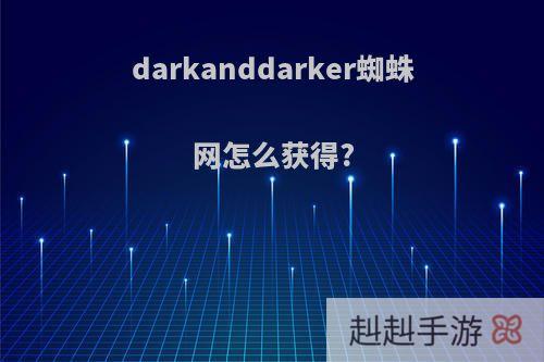 darkanddarker蜘蛛网怎么获得?