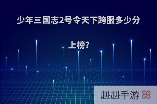 少年三国志2号令天下跨服多少分上榜?