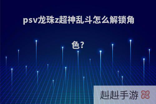 psv龙珠z超神乱斗怎么解锁角色?