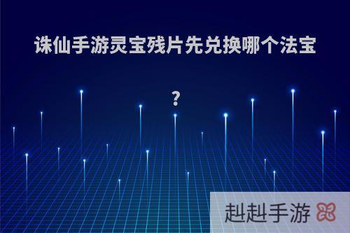 诛仙手游灵宝残片先兑换哪个法宝?