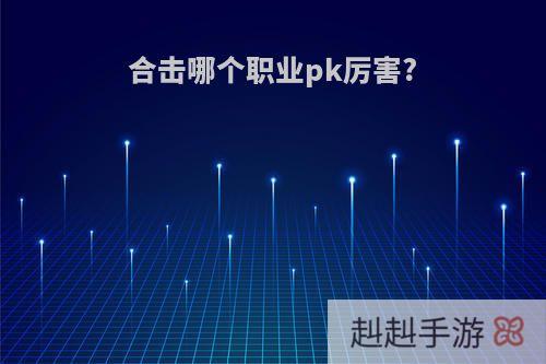 合击哪个职业pk厉害?