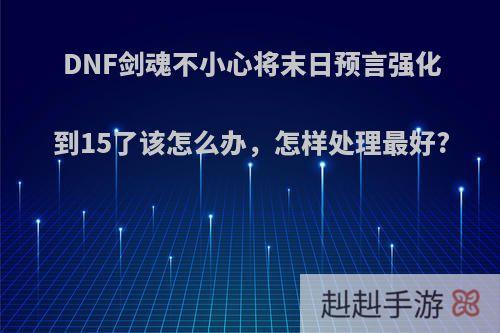 DNF剑魂不小心将末日预言强化到15了该怎么办，怎样处理最好?