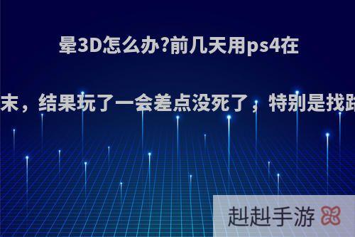 晕3D怎么办?前几天用ps4在客厅躺着玩美末，结果玩了一会差点没死了，特别是找路，该怎么办?