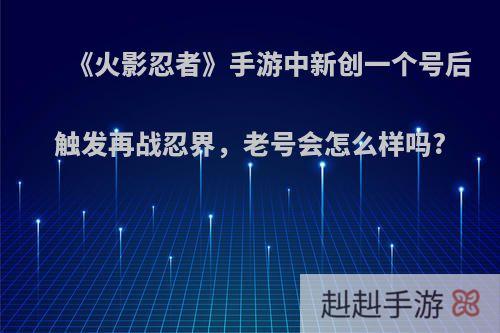 《火影忍者》手游中新创一个号后触发再战忍界，老号会怎么样吗?