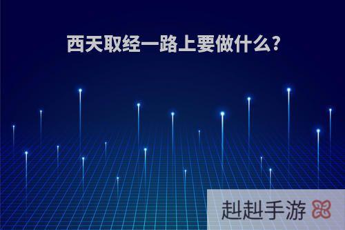 西天取经一路上要做什么?