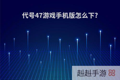 代号47游戏手机版怎么下?