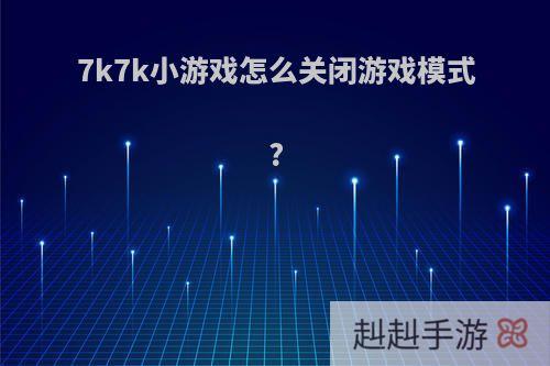 7k7k小游戏怎么关闭游戏模式?