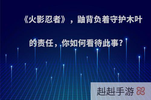 《火影忍者》，鼬背负着守护木叶的责任，你如何看待此事?