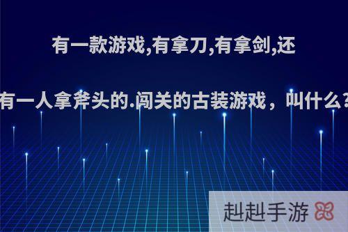 有一款游戏,有拿刀,有拿剑,还有一人拿斧头的.闯关的古装游戏，叫什么?
