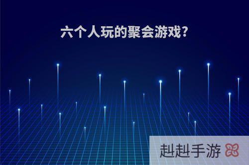 六个人玩的聚会游戏?