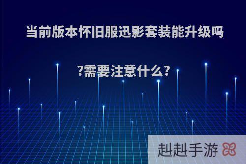 当前版本怀旧服迅影套装能升级吗?需要注意什么?