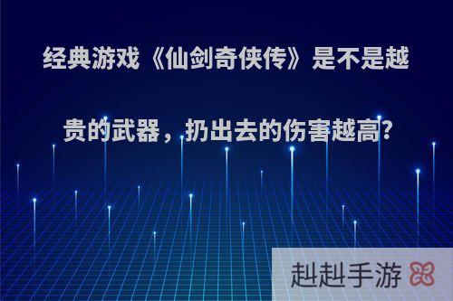 经典游戏《仙剑奇侠传》是不是越贵的武器，扔出去的伤害越高?