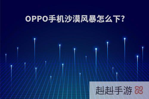 OPPO手机沙漠风暴怎么下?