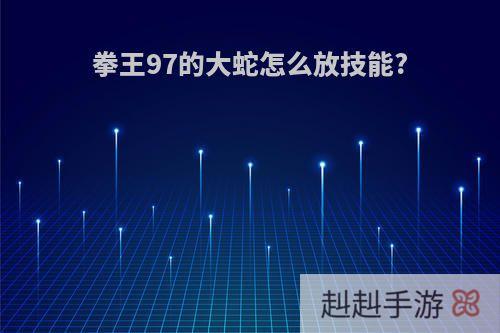 拳王97的大蛇怎么放技能?