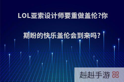 LOL亚索设计师要重做盖伦?你期盼的快乐盖伦会到来吗?