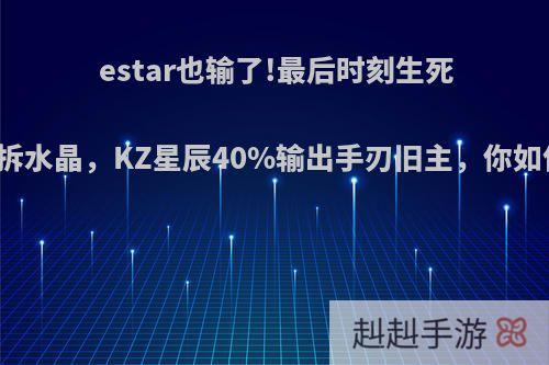 estar也输了!最后时刻生死时速互拆水晶，KZ星辰40%输出手刃旧主，你如何评价?