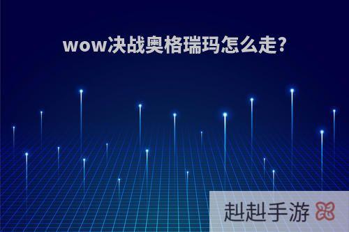 wow决战奥格瑞玛怎么走?