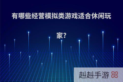 有哪些经营模拟类游戏适合休闲玩家?