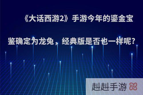 《大话西游2》手游今年的鎏金宝鉴确定为龙兔，经典版是否也一样呢?