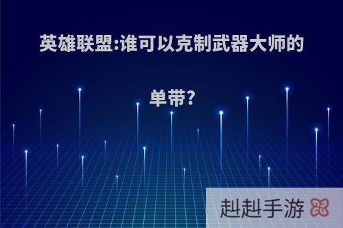 英雄联盟:谁可以克制武器大师的单带?