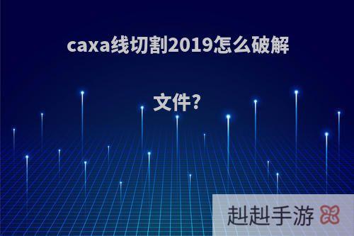 caxa线切割2019怎么破解文件?