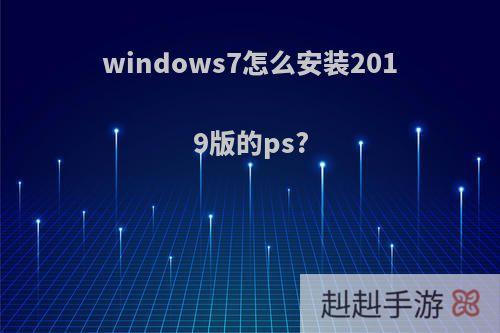 windows7怎么安装2019版的ps?