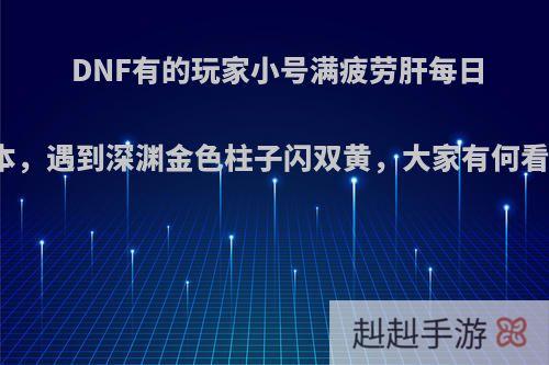 DNF有的玩家小号满疲劳肝每日副本，遇到深渊金色柱子闪双黄，大家有何看法?