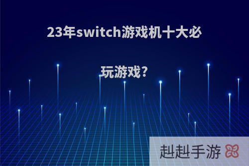 23年switch游戏机十大必玩游戏?