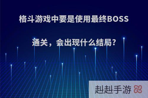 格斗游戏中要是使用最终BOSS通关，会出现什么结局?