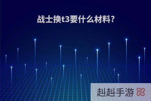 战士换t3要什么材料?