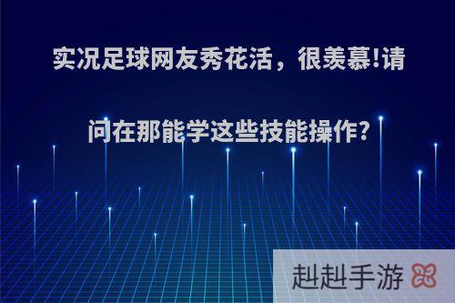 实况足球网友秀花活，很羡慕!请问在那能学这些技能操作?