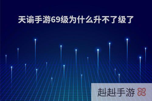 天谕手游69级为什么升不了级了