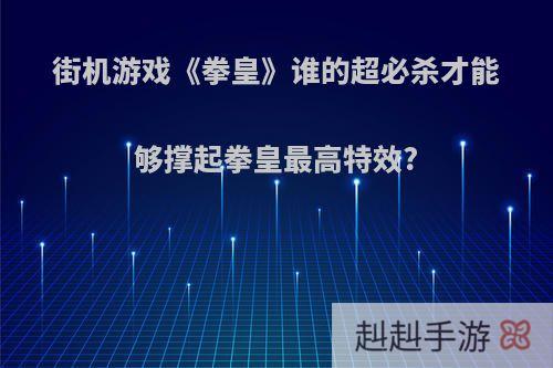 街机游戏《拳皇》谁的超必杀才能够撑起拳皇最高特效?