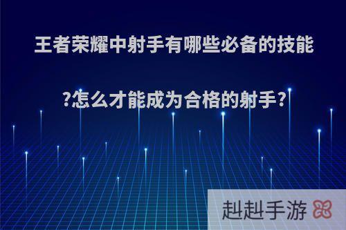 王者荣耀中射手有哪些必备的技能?怎么才能成为合格的射手?