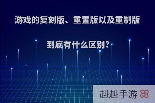 游戏的复刻版、重置版以及重制版到底有什么区别?