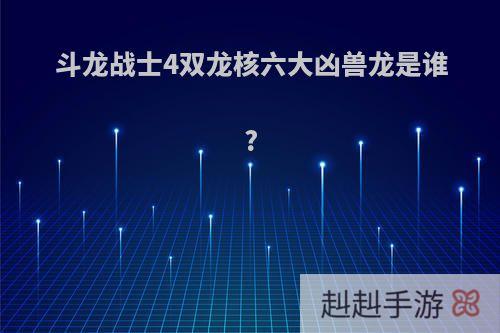 斗龙战士4双龙核六大凶兽龙是谁?