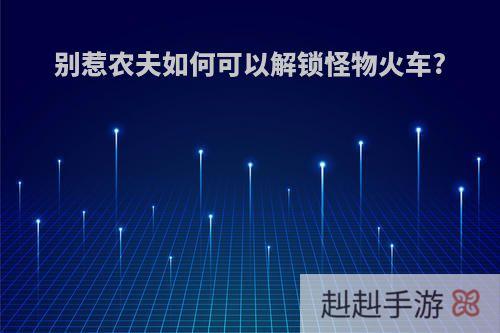 别惹农夫如何可以解锁怪物火车?