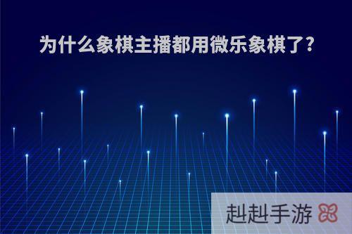为什么象棋主播都用微乐象棋了?