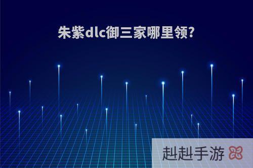 朱紫dlc御三家哪里领?