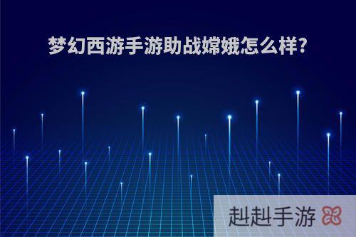 梦幻西游手游助战嫦娥怎么样?