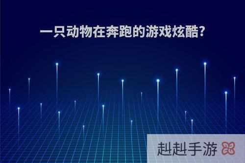 一只动物在奔跑的游戏炫酷?