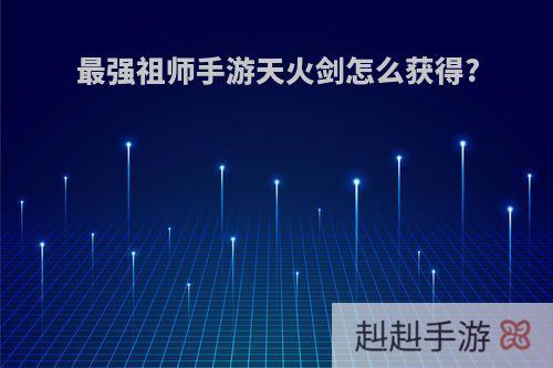 最强祖师手游天火剑怎么获得?