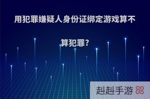 用犯罪嫌疑人身份证绑定游戏算不算犯罪?