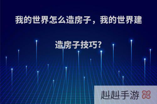 我的世界怎么造房子，我的世界建造房子技巧?