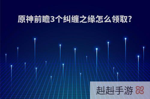 原神前瞻3个纠缠之缘怎么领取?