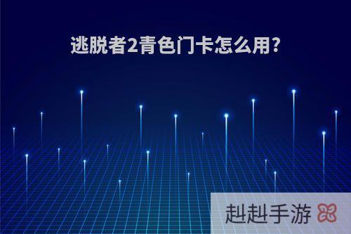 逃脱者2青色门卡怎么用?