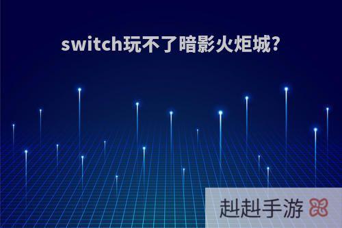 switch玩不了暗影火炬城?